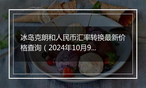 冰岛克朗和人民币汇率转换最新价格查询（2024年10月9日）