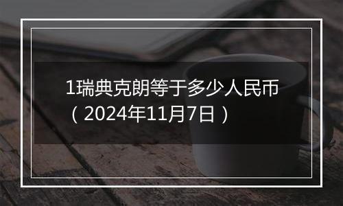 1瑞典克朗等于多少人民币（2024年11月7日）