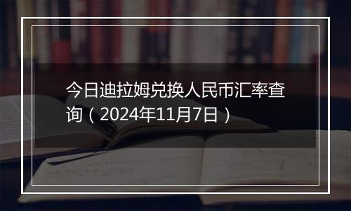 今日迪拉姆兑换人民币汇率查询（2024年11月7日）