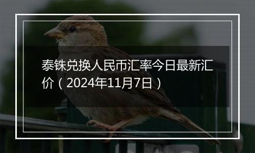 泰铢兑换人民币汇率今日最新汇价（2024年11月7日）