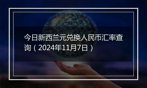 今日新西兰元兑换人民币汇率查询（2024年11月7日）