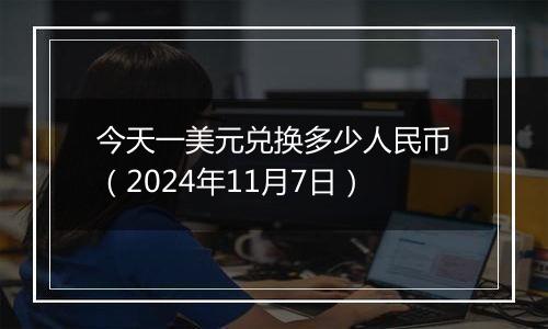 今天一美元兑换多少人民币（2024年11月7日）