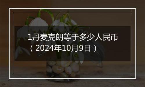 1丹麦克朗等于多少人民币（2024年10月9日）