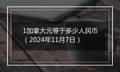 1加拿大元等于多少人民币（2024年11月7日）