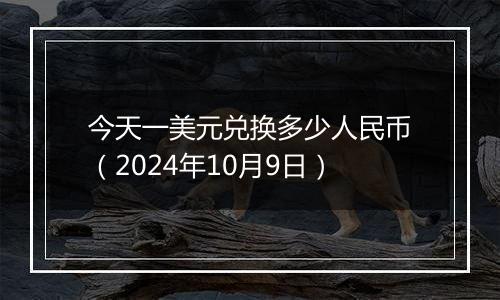 今天一美元兑换多少人民币（2024年10月9日）