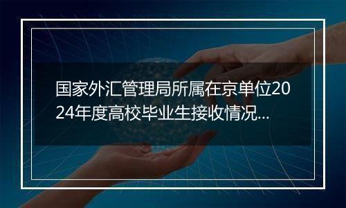 国家外汇管理局所属在京单位2024年度高校毕业生接收情况公示