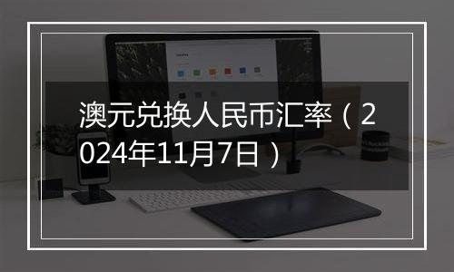 澳元兑换人民币汇率（2024年11月7日）