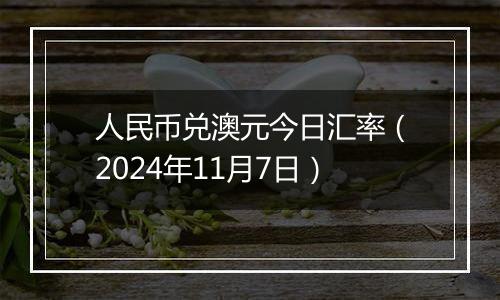 人民币兑澳元今日汇率（2024年11月7日）