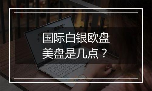 国际白银欧盘美盘是几点？