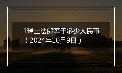 1瑞士法郎等于多少人民币（2024年10月9日）