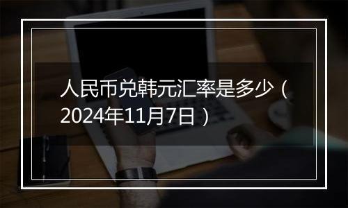 人民币兑韩元汇率是多少（2024年11月7日）