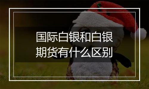 国际白银和白银期货有什么区别