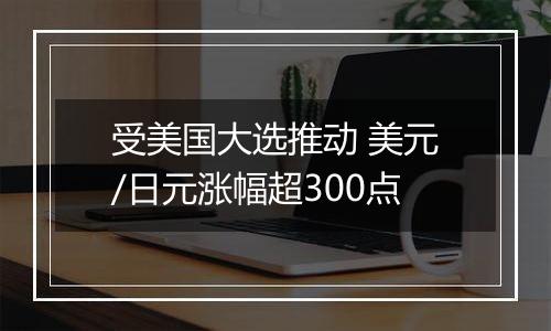 受美国大选推动 美元/日元涨幅超300点