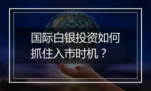 国际白银投资如何抓住入市时机？