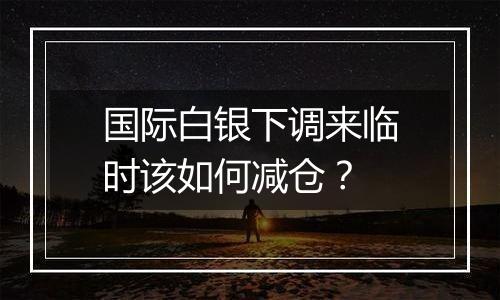 国际白银下调来临时该如何减仓？