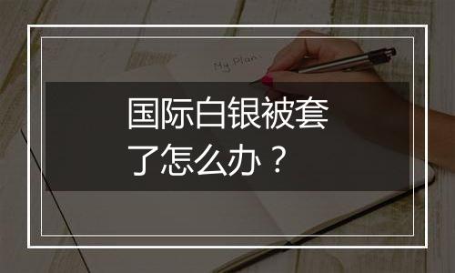 国际白银被套了怎么办？