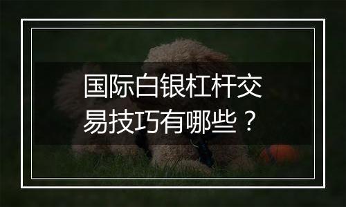 国际白银杠杆交易技巧有哪些？