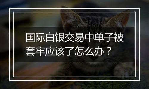 国际白银交易中单子被套牢应该了怎么办？