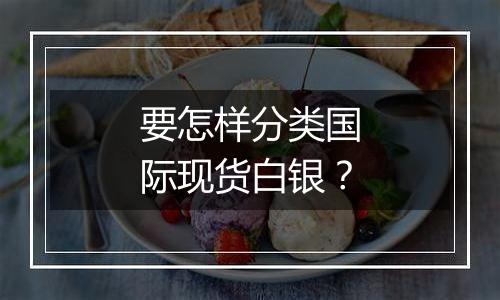 要怎样分类国际现货白银？