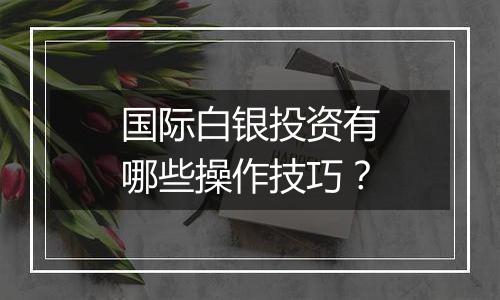 国际白银投资有哪些操作技巧？