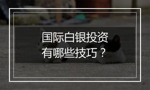 国际白银投资有哪些技巧？