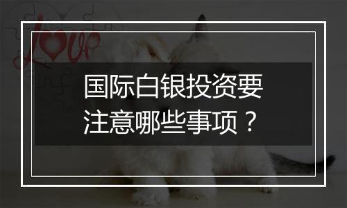 国际白银投资要注意哪些事项？