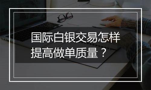 国际白银交易怎样提高做单质量？