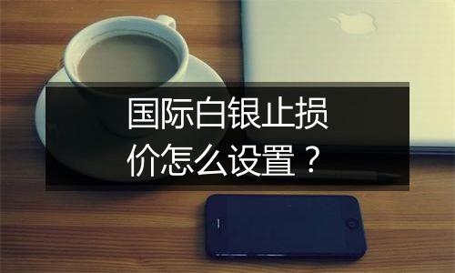 国际白银止损价怎么设置？