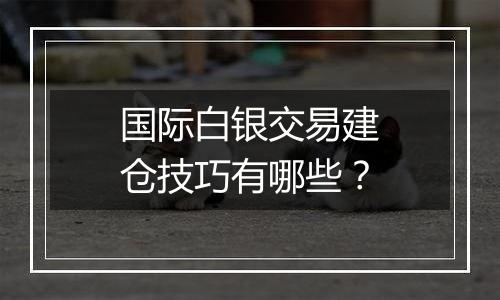 国际白银交易建仓技巧有哪些？