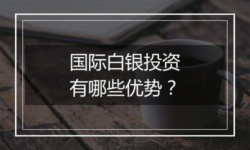 国际白银投资有哪些优势？