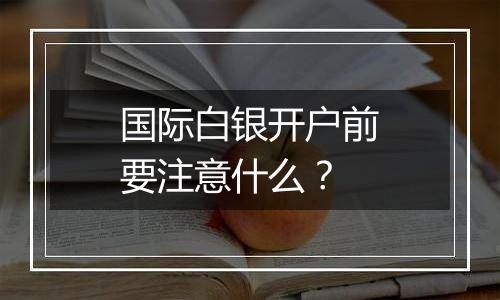 国际白银开户前要注意什么？