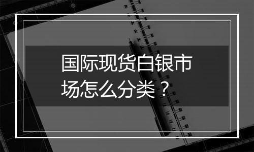 国际现货白银市场怎么分类？