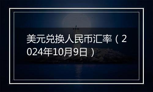 美元兑换人民币汇率（2024年10月9日）