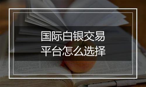 国际白银交易平台怎么选择