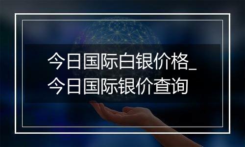 今日国际白银价格_今日国际银价查询