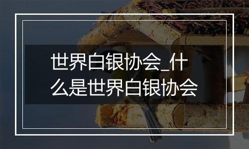 世界白银协会_什么是世界白银协会