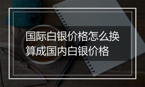 国际白银价格怎么换算成国内白银价格