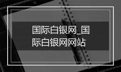 国际白银网_国际白银网网站