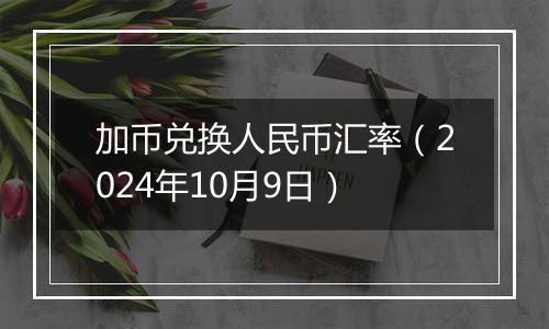 加币兑换人民币汇率（2024年10月9日）