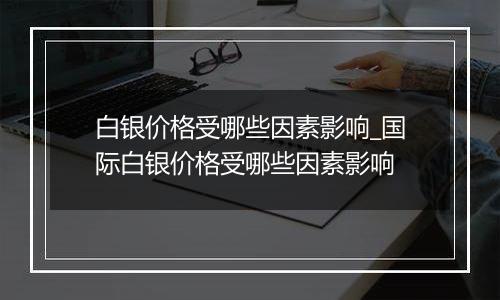 白银价格受哪些因素影响_国际白银价格受哪些因素影响