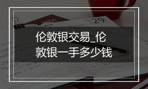 伦敦银交易_伦敦银一手多少钱