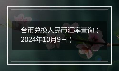 台币兑换人民币汇率查询（2024年10月9日）