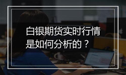 白银期货实时行情是如何分析的？