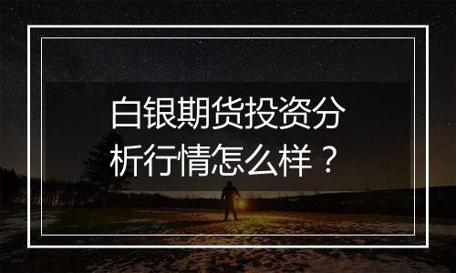 白银期货投资分析行情怎么样？