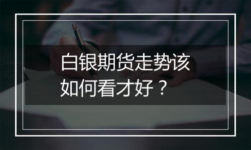 白银期货走势该如何看才好？