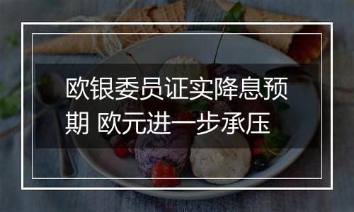 欧银委员证实降息预期 欧元进一步承压