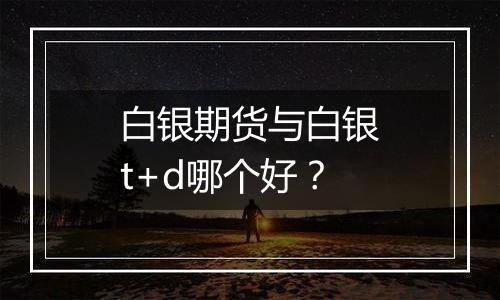 白银期货与白银t+d哪个好？