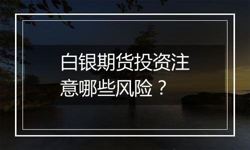 白银期货投资注意哪些风险？