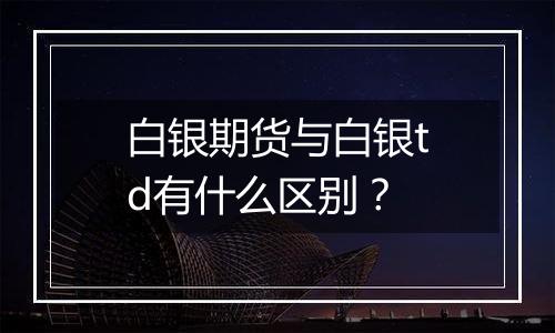 白银期货与白银td有什么区别？