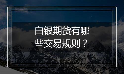 白银期货有哪些交易规则？